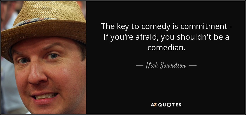 The key to comedy is commitment - if you're afraid, you shouldn't be a comedian. - Nick Swardson