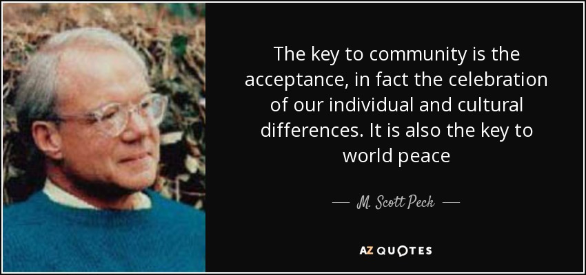 The key to community is the acceptance, in fact the celebration of our individual and cultural differences. It is also the key to world peace - M. Scott Peck