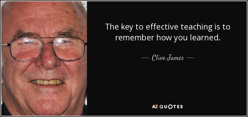 The key to effective teaching is to remember how you learned. - Clive James