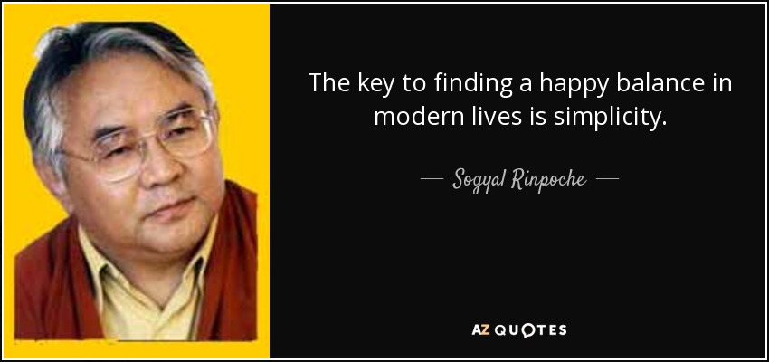 The key to finding a happy balance in modern lives is simplicity. - Sogyal Rinpoche
