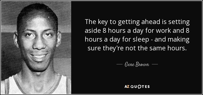 The key to getting ahead is setting aside 8 hours a day for work and 8 hours a day for sleep - and making sure they're not the same hours. - Gene Brown