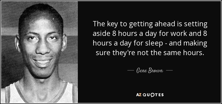 The key to getting ahead is setting aside 8 hours a day for work and 8 hours a day for sleep - and making sure they're not the same hours. - Gene Brown
