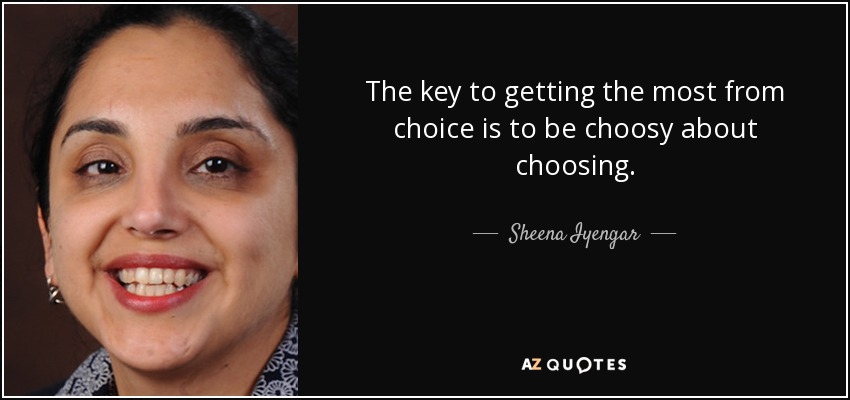 The key to getting the most from choice is to be choosy about choosing. - Sheena Iyengar