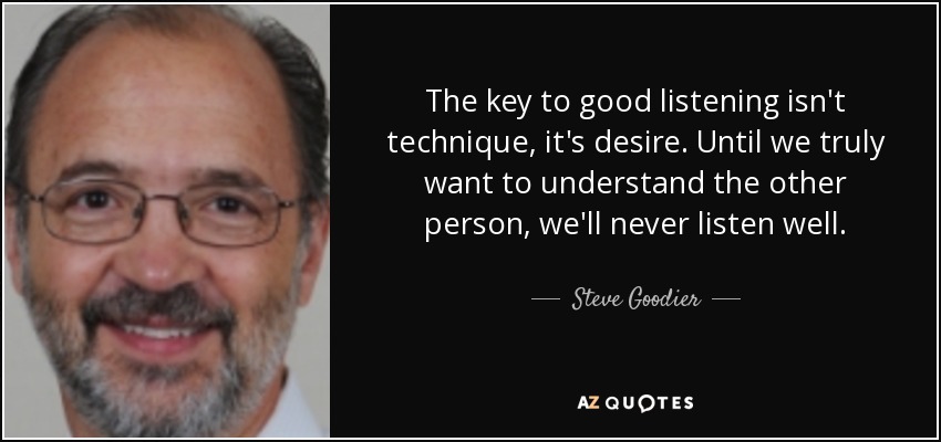 The key to good listening isn't technique, it's desire. Until we truly want to understand the other person, we'll never listen well. - Steve Goodier