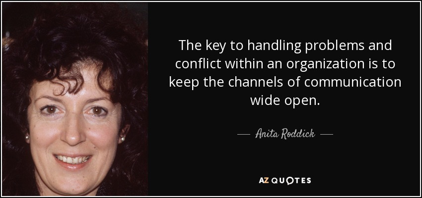 The key to handling problems and conflict within an organization is to keep the channels of communication wide open. - Anita Roddick