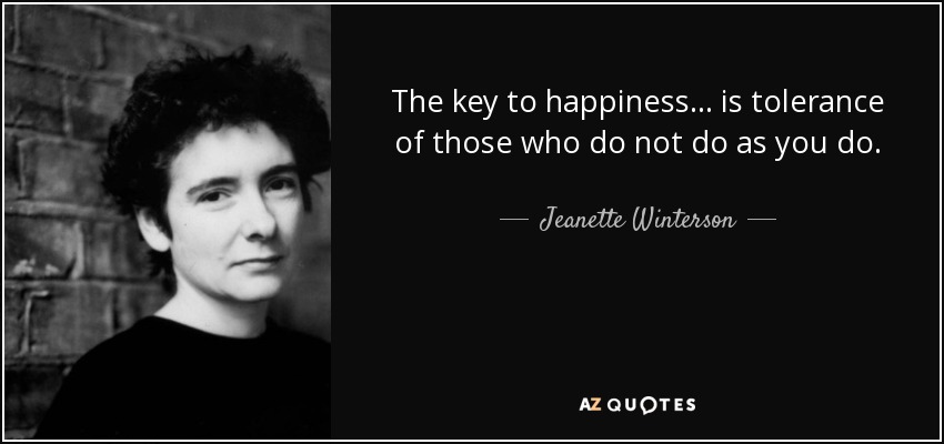 The key to happiness ... is tolerance of those who do not do as you do. - Jeanette Winterson