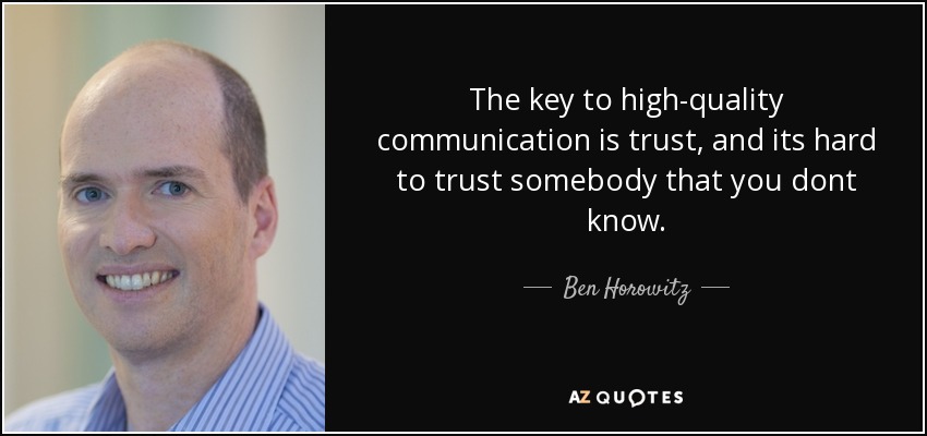 The key to high-quality communication is trust, and its hard to trust somebody that you dont know. - Ben Horowitz