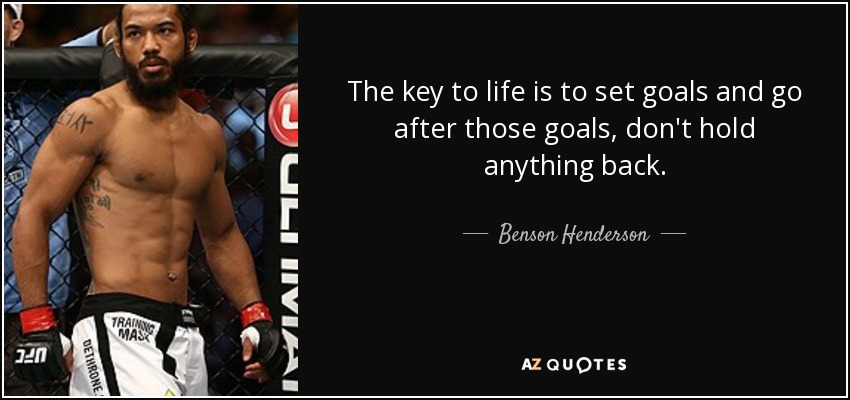 The key to life is to set goals and go after those goals, don't hold anything back. - Benson Henderson