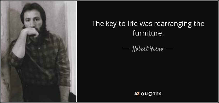 The key to life was rearranging the furniture. - Robert Ferro