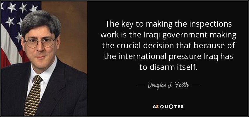 The key to making the inspections work is the Iraqi government making the crucial decision that because of the international pressure Iraq has to disarm itself. - Douglas J. Feith
