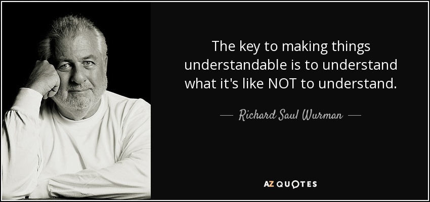 The key to making things understandable is to understand what it's like NOT to understand. - Richard Saul Wurman