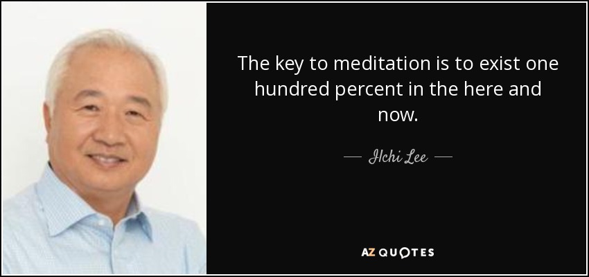 The key to meditation is to exist one hundred percent in the here and now. - Ilchi Lee