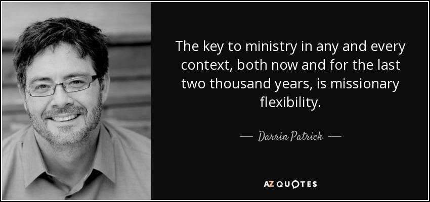 The key to ministry in any and every context, both now and for the last two thousand years, is missionary flexibility. - Darrin Patrick