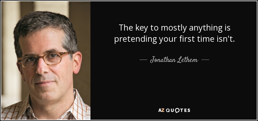 The key to mostly anything is pretending your first time isn't. - Jonathan Lethem