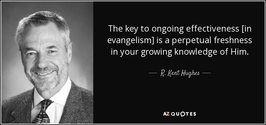 The key to ongoing effectiveness [in evangelism] is a perpetual freshness in your growing knowledge of Him. - R. Kent Hughes