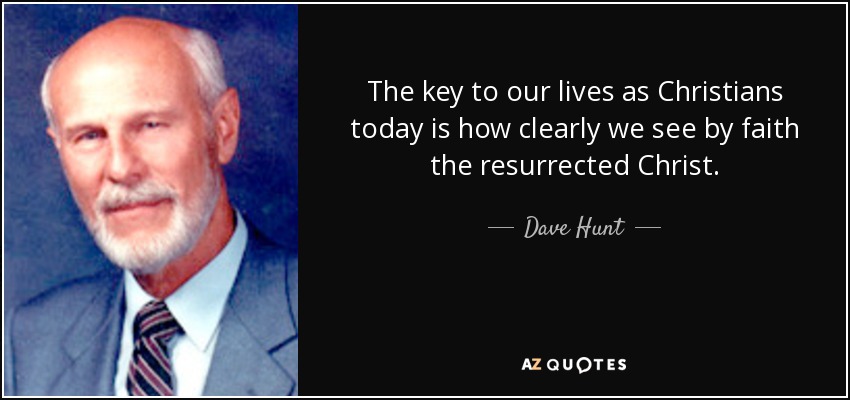 The key to our lives as Christians today is how clearly we see by faith the resurrected Christ. - Dave Hunt