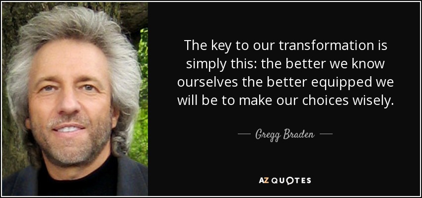 The key to our transformation is simply this: the better we know ourselves the better equipped we will be to make our choices wisely. - Gregg Braden