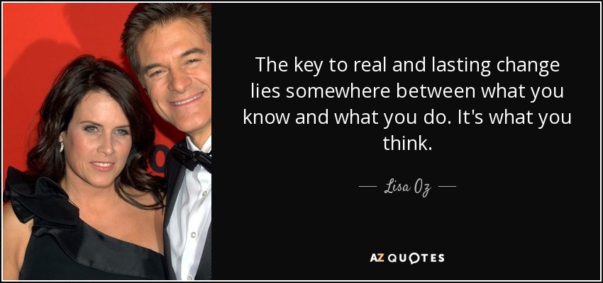 The key to real and lasting change lies somewhere between what you know and what you do. It's what you think. - Lisa Oz