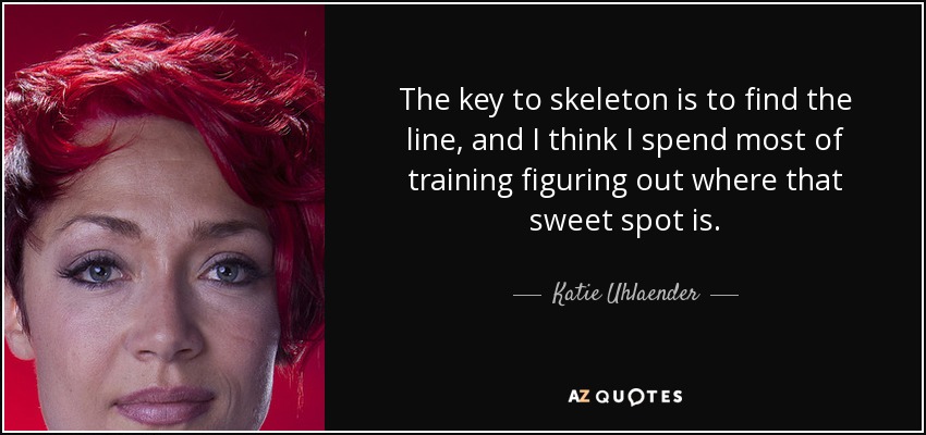 The key to skeleton is to find the line, and I think I spend most of training figuring out where that sweet spot is. - Katie Uhlaender