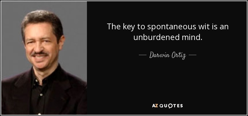 The key to spontaneous wit is an unburdened mind. - Darwin Ortiz