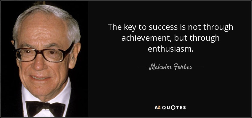 The key to success is not through achievement, but through enthusiasm. - Malcolm Forbes