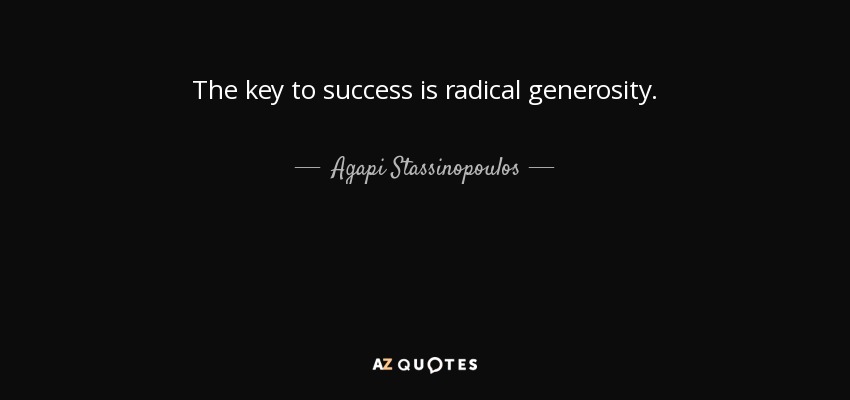 The key to success is radical generosity. - Agapi Stassinopoulos