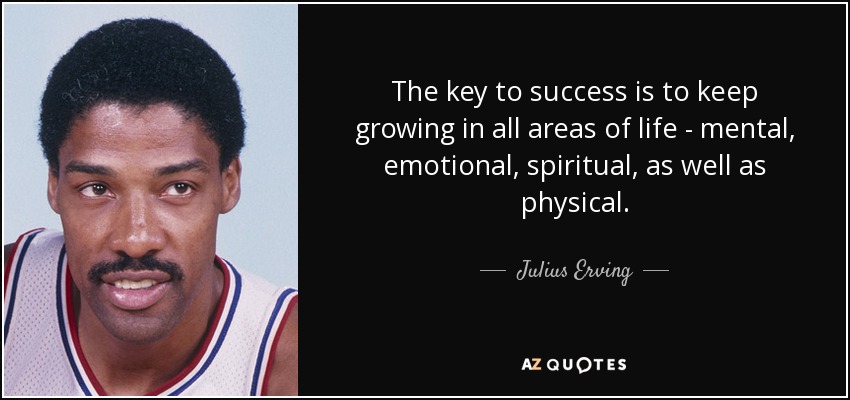 The key to success is to keep growing in all areas of life - mental, emotional, spiritual, as well as physical. - Julius Erving