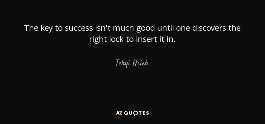 The key to success isn't much good until one discovers the right lock to insert it in. - Tehyi Hsieh
