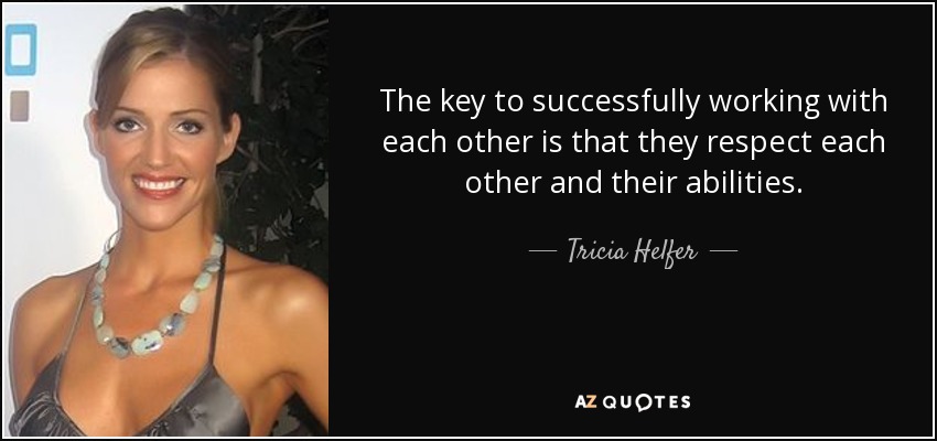 The key to successfully working with each other is that they respect each other and their abilities. - Tricia Helfer