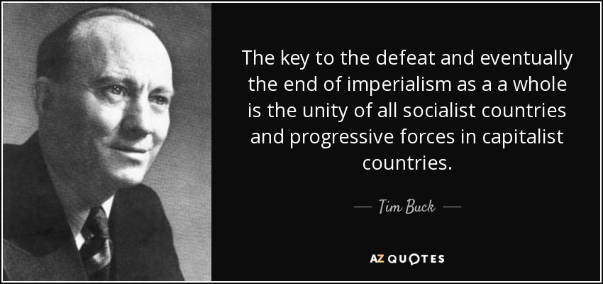 The key to the defeat and eventually the end of imperialism as a a whole is the unity of all socialist countries and progressive forces in capitalist countries. - Tim Buck