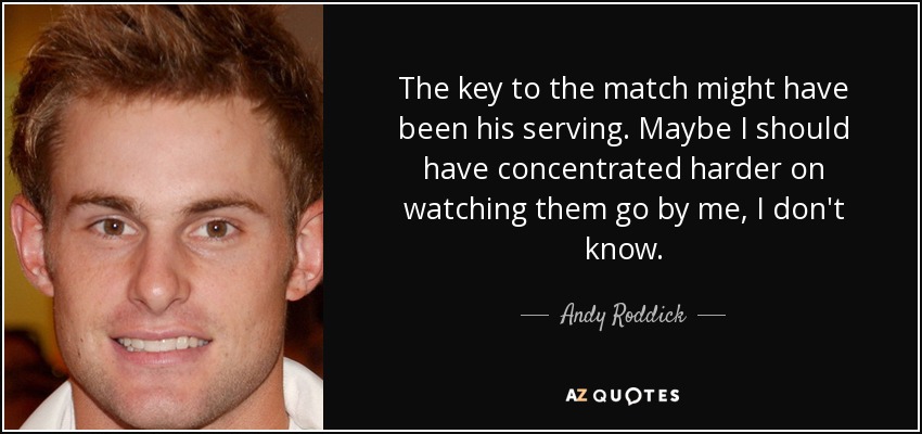 The key to the match might have been his serving. Maybe I should have concentrated harder on watching them go by me, I don't know. - Andy Roddick