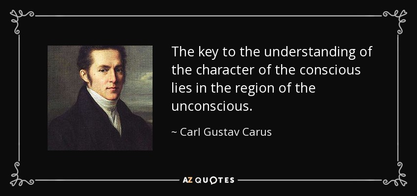 The key to the understanding of the character of the conscious lies in the region of the unconscious. - Carl Gustav Carus
