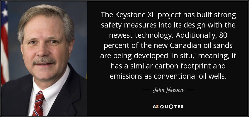 The Keystone XL project has built strong safety measures into its design with the newest technology. Additionally, 80 percent of the new Canadian oil sands are being developed 'in situ,' meaning, it has a similar carbon footprint and emissions as conventional oil wells. - John Hoeven