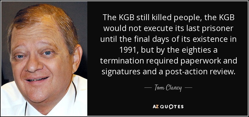 The KGB still killed people, the KGB would not execute its last prisoner until the final days of its existence in 1991, but by the eighties a termination required paperwork and signatures and a post-action review. - Tom Clancy