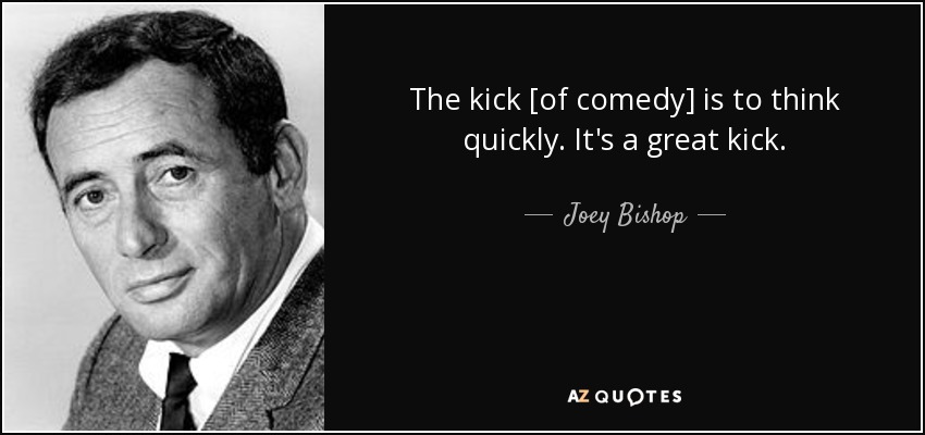 The kick [of comedy] is to think quickly. It's a great kick. - Joey Bishop