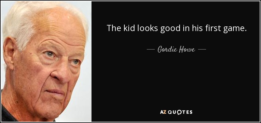 The kid looks good in his first game. - Gordie Howe