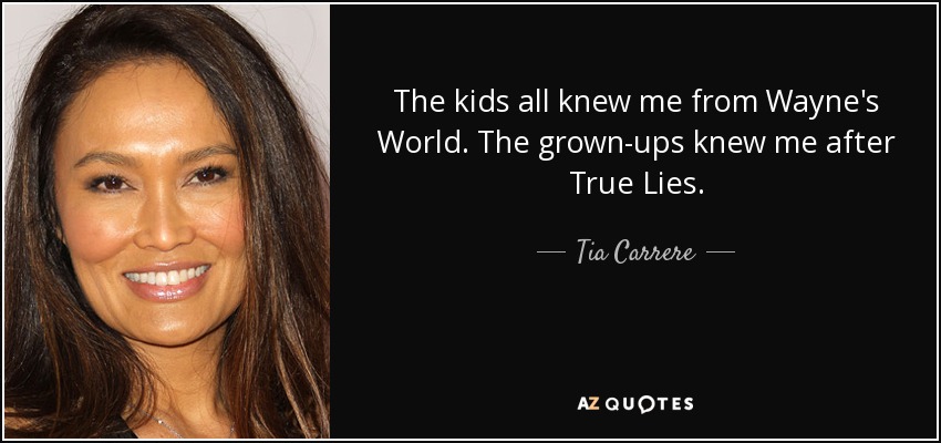 The kids all knew me from Wayne's World. The grown-ups knew me after True Lies. - Tia Carrere