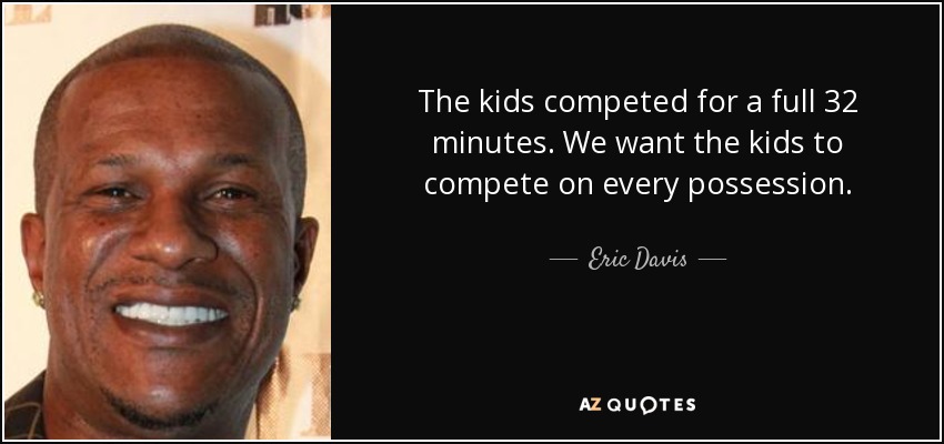 The kids competed for a full 32 minutes. We want the kids to compete on every possession. - Eric Davis