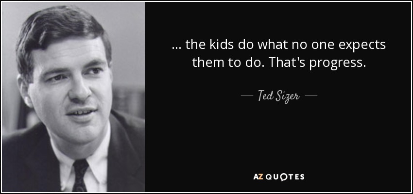 ... the kids do what no one expects them to do. That's progress. - Ted Sizer