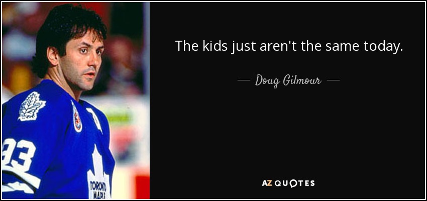 The kids just aren't the same today. - Doug Gilmour
