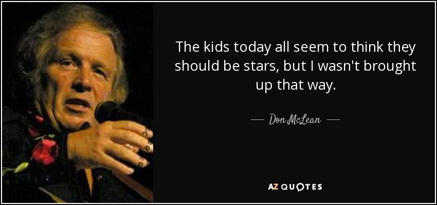 The kids today all seem to think they should be stars, but I wasn't brought up that way. - Don McLean