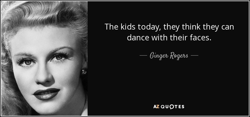 The kids today, they think they can dance with their faces. - Ginger Rogers