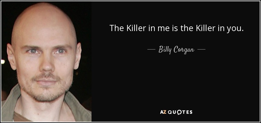 The Killer in me is the Killer in you. - Billy Corgan