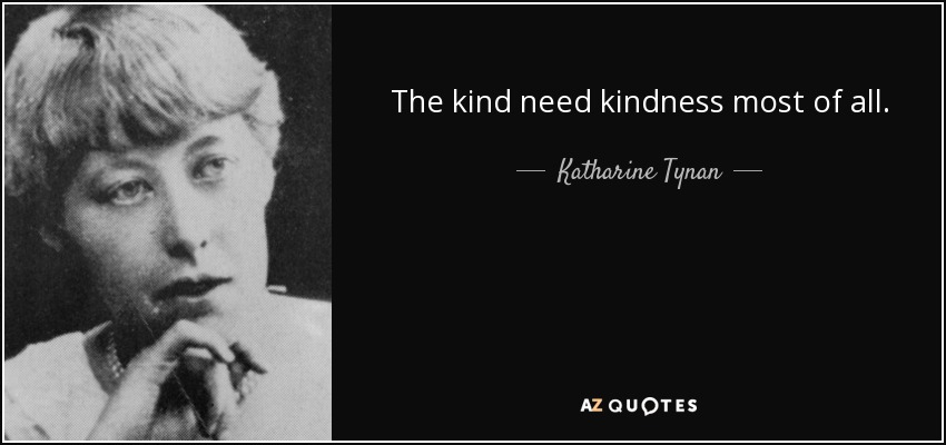 The kind need kindness most of all. - Katharine Tynan