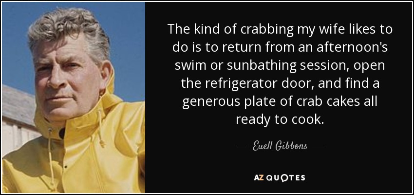 The kind of crabbing my wife likes to do is to return from an afternoon's swim or sunbathing session, open the refrigerator door, and find a generous plate of crab cakes all ready to cook. - Euell Gibbons