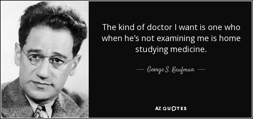 The kind of doctor I want is one who when he's not examining me is home studying medicine. - George S. Kaufman