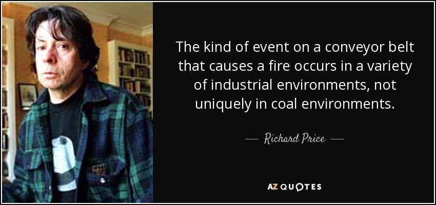 The kind of event on a conveyor belt that causes a fire occurs in a variety of industrial environments, not uniquely in coal environments. - Richard Price