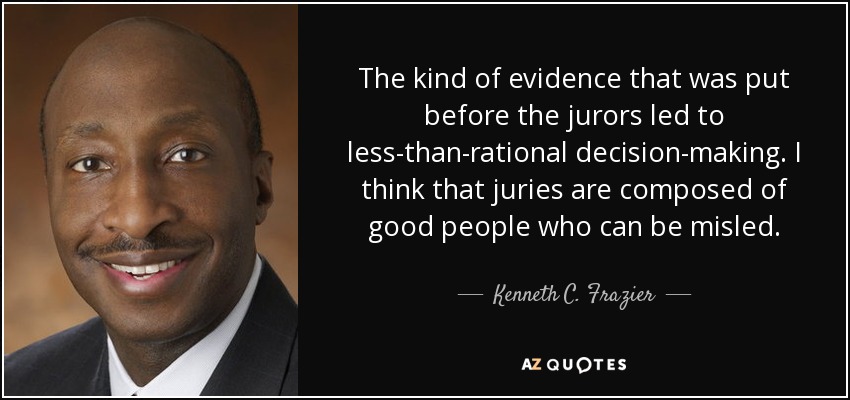 The kind of evidence that was put before the jurors led to less-than-rational decision-making. I think that juries are composed of good people who can be misled. - Kenneth C. Frazier