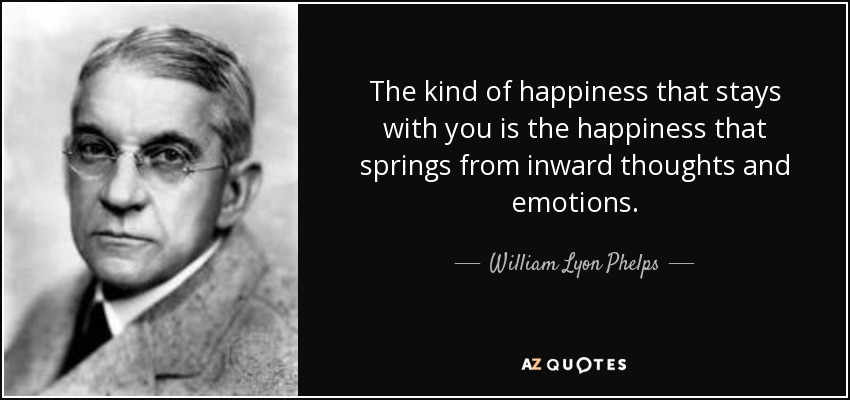 The kind of happiness that stays with you is the happiness that springs from inward thoughts and emotions. - William Lyon Phelps