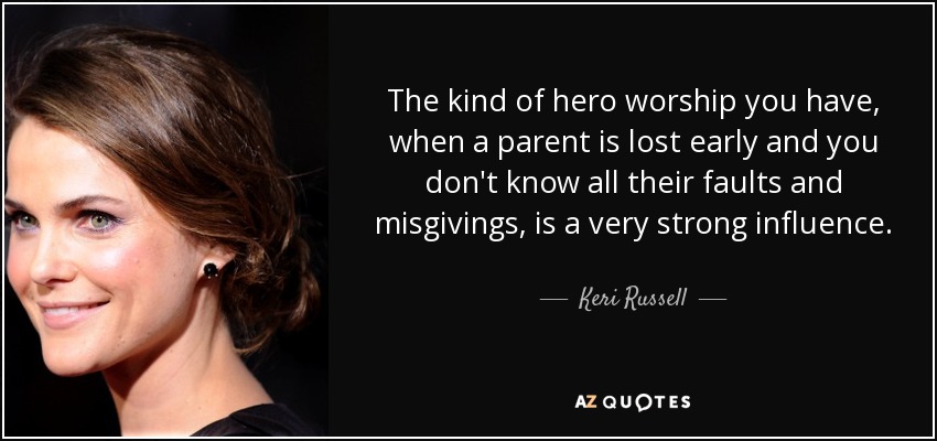 The kind of hero worship you have, when a parent is lost early and you don't know all their faults and misgivings, is a very strong influence. - Keri Russell